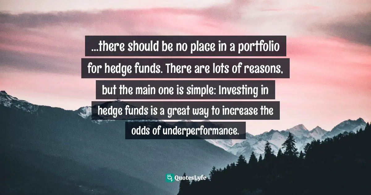 ...there should be no place in a portfolio for hedge funds. There are lots of reasons, but the main one is simple: Investing in hedge funds is a great way to increase the odds of underperformance.
