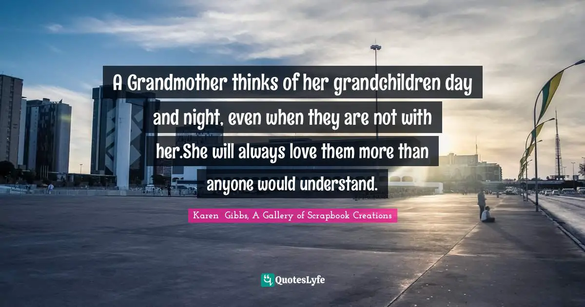 A Grandmother thinks of her grandchildren day and night, even when they are not with her.She will always love them more than anyone would understand.