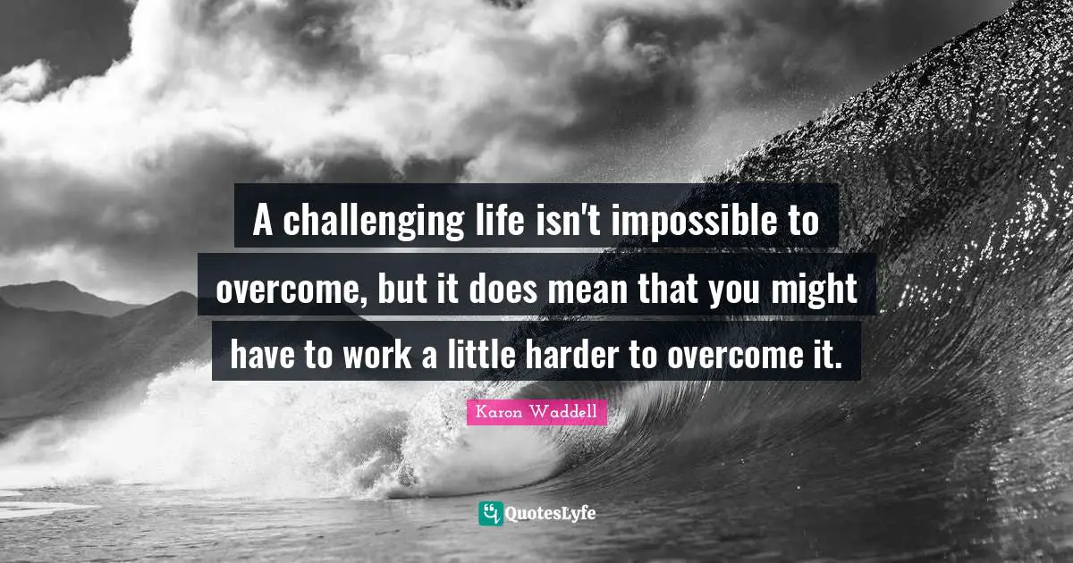 A challenging life isn't impossible to overcome, but it does mean that you might have to work a little harder to overcome it.
