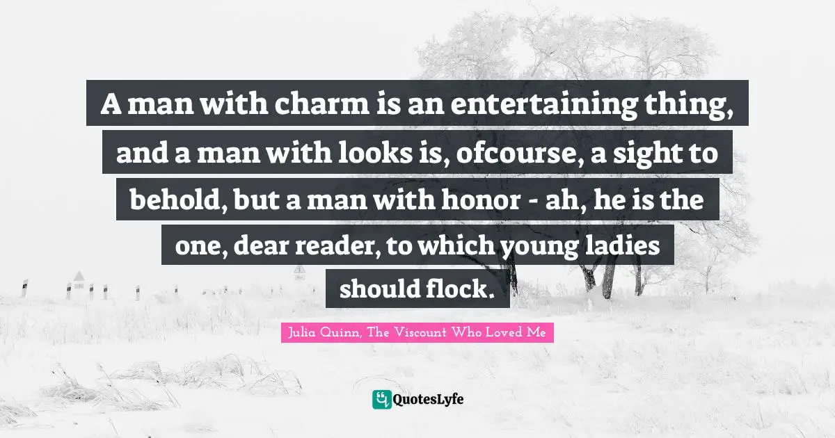 A man with charm is an entertaining thing, and a man with looks is, ofcourse, a sight to behold, but a man with honor - ah, he is the one, dear reader, to which young ladies should flock.