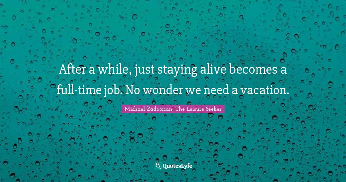 Staying Alive Quotes: "After a while, just staying alive becomes a full-time job. No wonder we need a vacation."