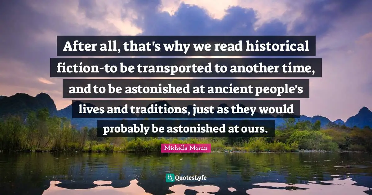 After all, that's why we read historical fiction-to be transported to another time, and to be astonished at ancient people's lives and traditions, just as they would probably be astonished at ours.