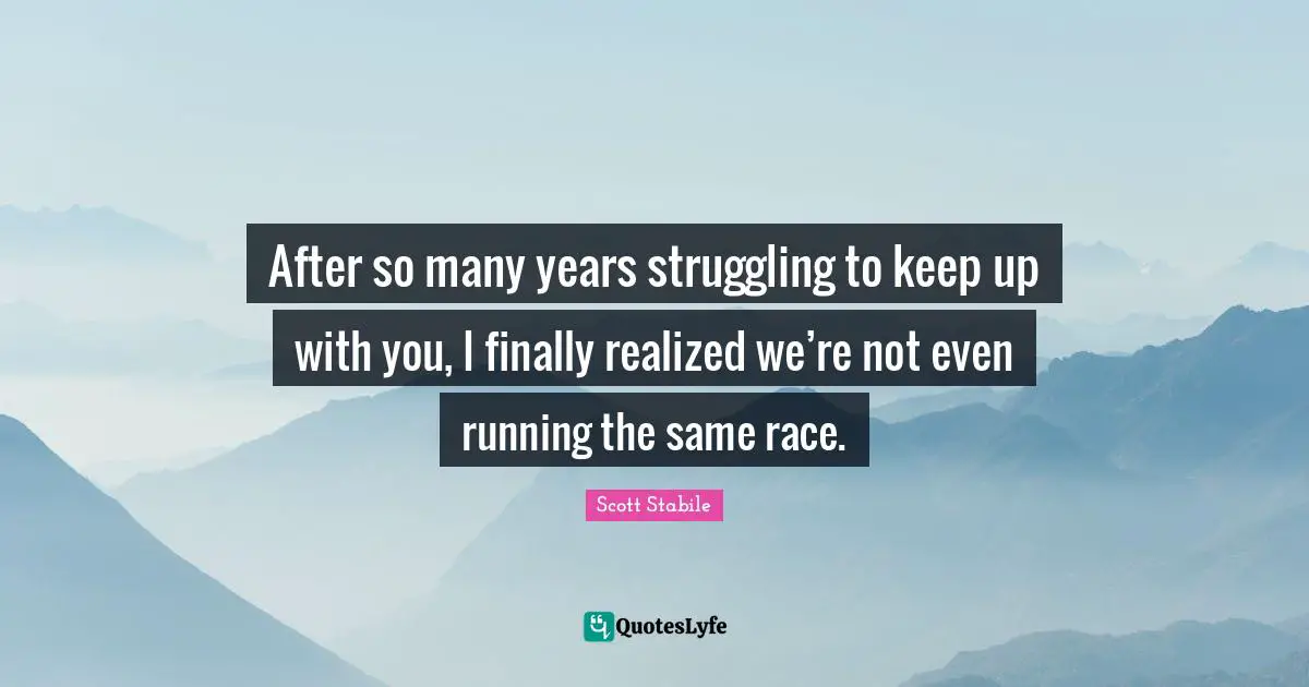 After so many years struggling to keep up with you, I finally realized we’re not even running the same race.