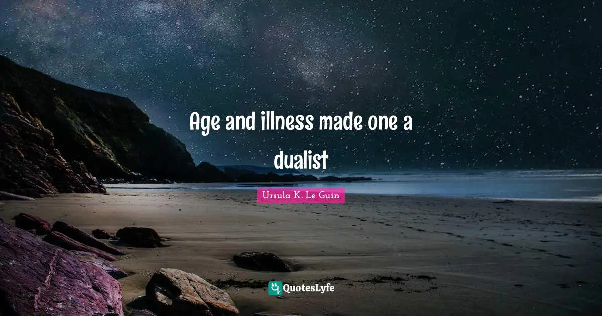 Ursula K. Le Guin Quotes: Age and illness made one a dualist