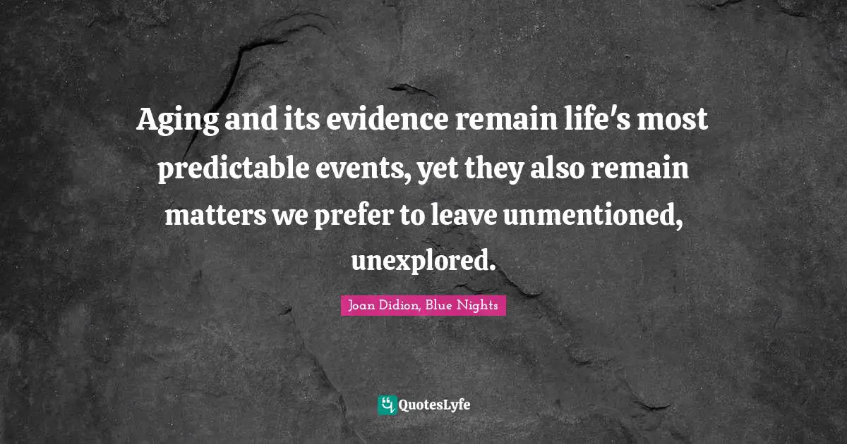 Aging and its evidence remain life's most predictable events, yet they also remain matters we prefer to leave unmentioned, unexplored.