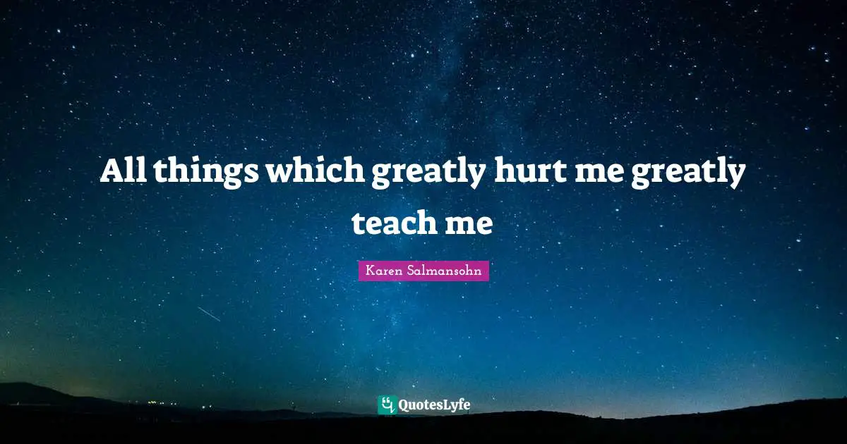 Karen Salmansohn Quotes: "All things which greatly hurt me greatly teach me"