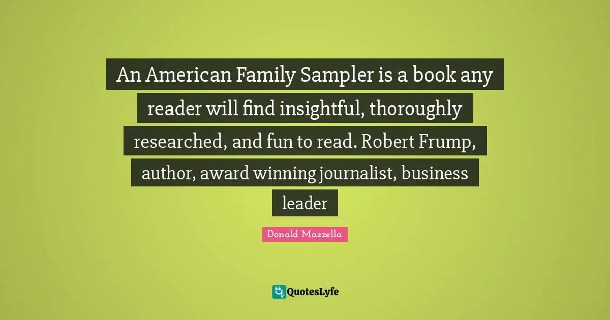 Donald Mazzella Quotes: An American Family Sampler is a book any reader will find insightful, thoroughly researched, and fun to read. Robert Frump, author, award winning journalist, business leader