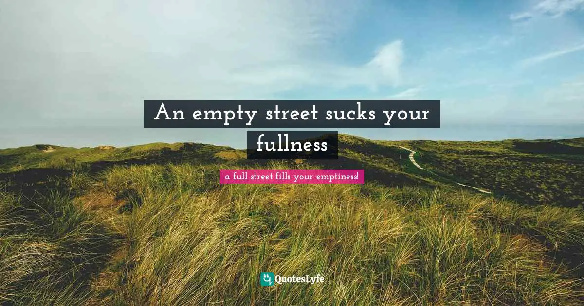 An empty street sucks your fullness