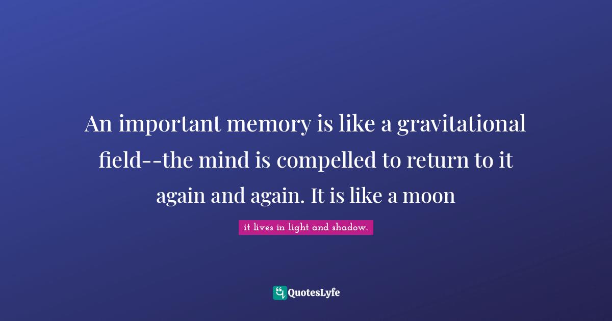 An important memory is like a gravitational field--the mind is compelled to return to it again and again. It is like a moon