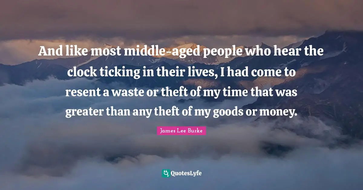 And like most middle-aged people who hear the clock ticking in their lives, I had come to resent a waste or theft of my time that was greater than any theft of my goods or money.