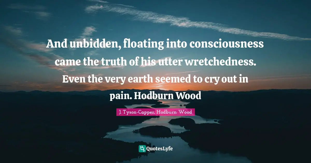 And unbidden, floating into consciousness came the truth of his utter wretchedness. Even the very earth seemed to cry out in pain. Hodburn Wood