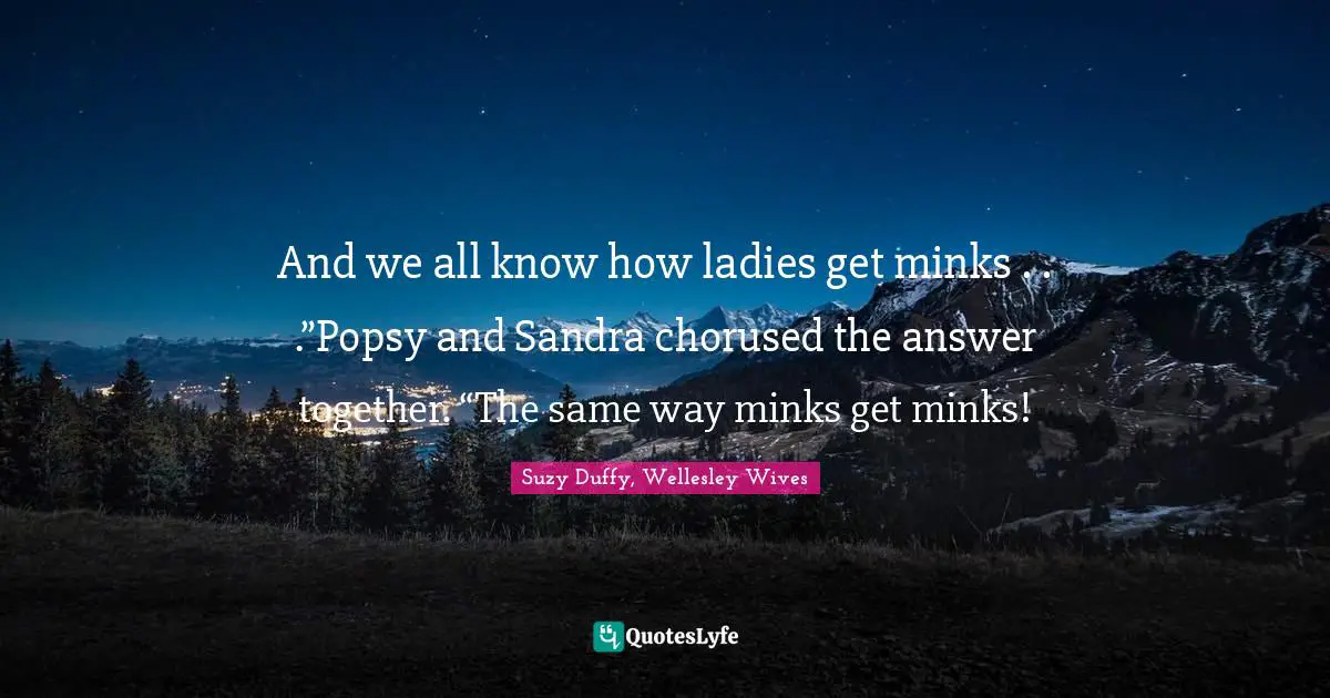 And we all know how ladies get minks . . .”Popsy and Sandra chorused the answer together. “The same way minks get minks!