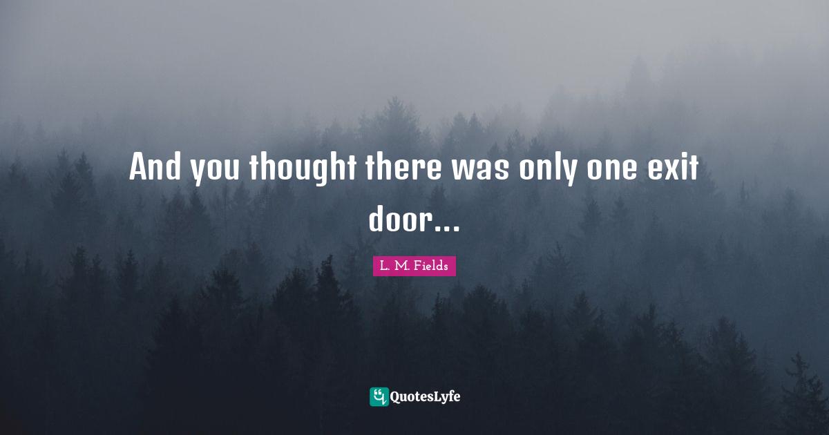 L. M. Fields Quotes: And you thought there was only one exit door...