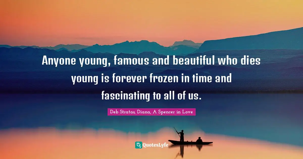 Anyone young, famous and beautiful who dies young is forever frozen in time and fascinating to all of us.