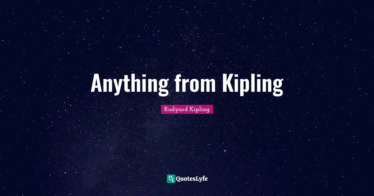 Anything from Kipling... Quote by Rudyard Kipling - QuotesLyfe
