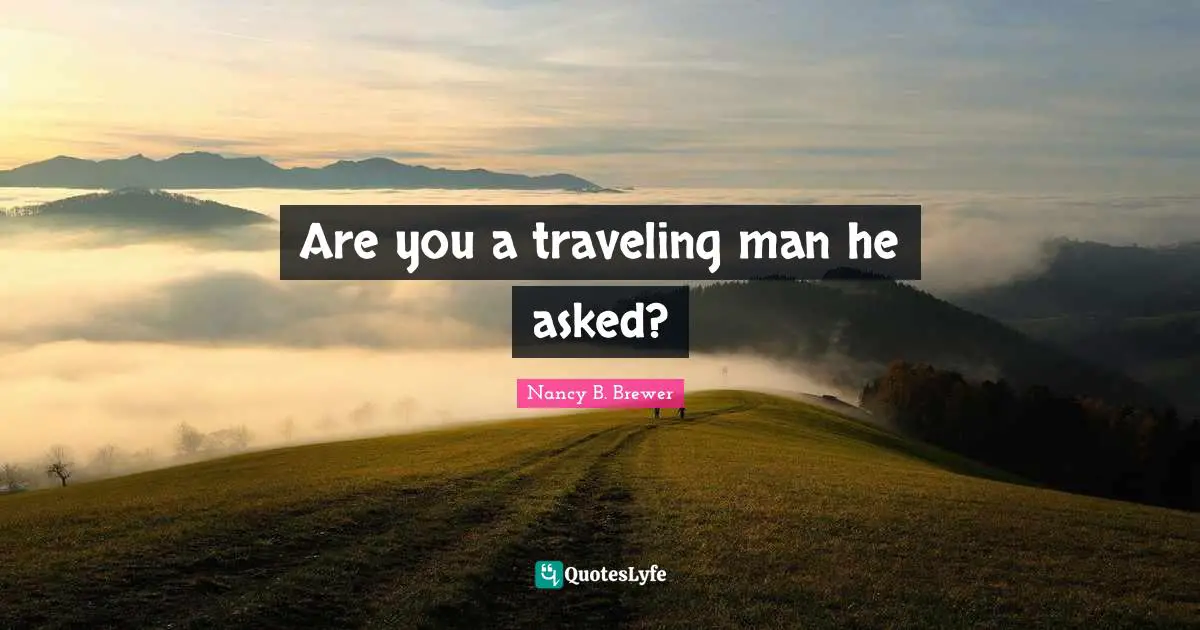 Are you a traveling man he asked?