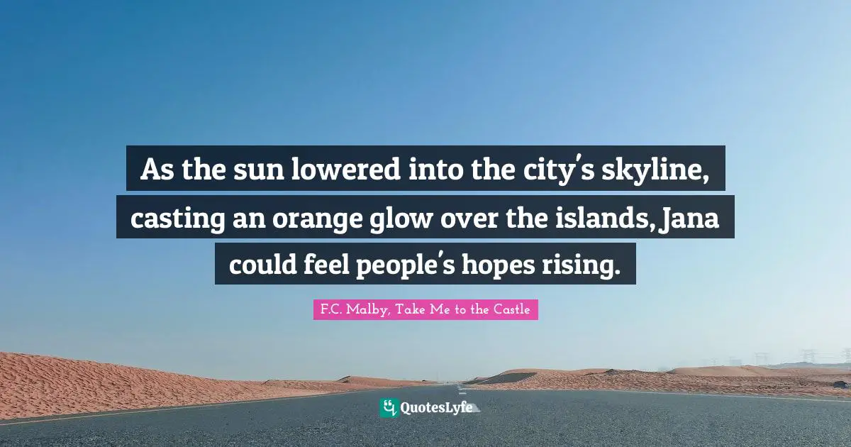 Literary Fiction Quotes: "As the sun lowered into the city's skyline, casting an orange glow over the islands, Jana could feel people's hopes rising."