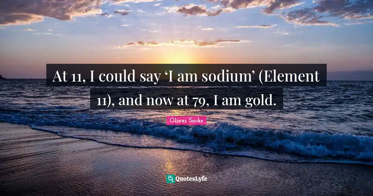 At 11, I could say ‘I am sodium’ (Element 11), and now at 79, I am gold.