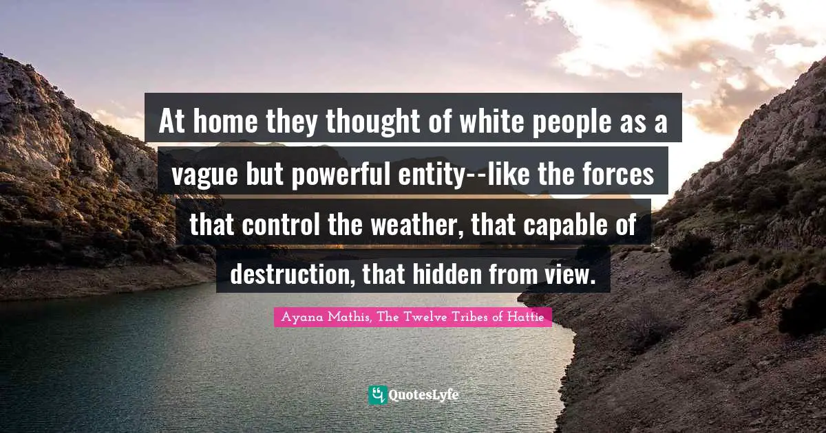 At home they thought of white people as a vague but powerful entity--like the forces that control the weather, that capable of destruction, that hidden from view.