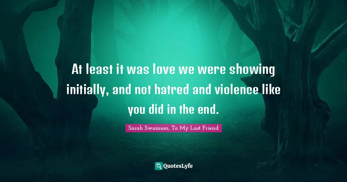 At least it was love we were showing initially, and not hatred and violence like you did in the end.