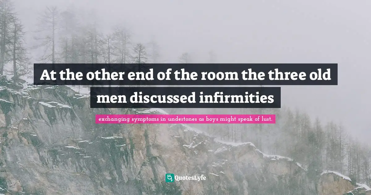 At the other end of the room the three old men discussed infirmities