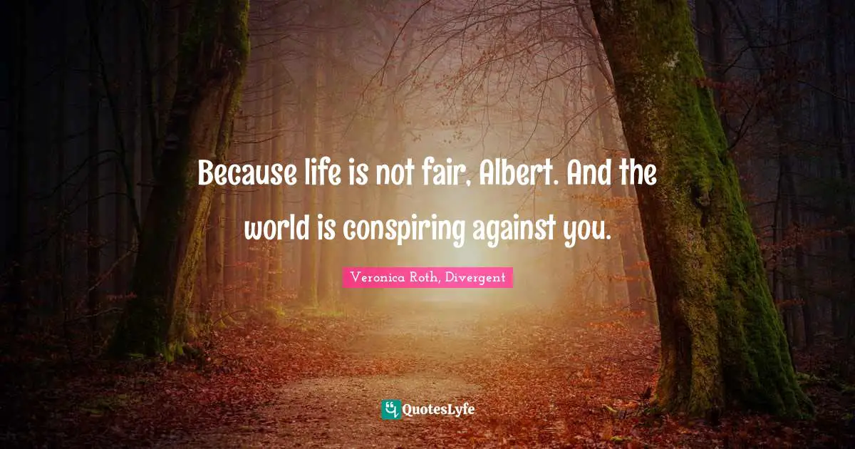 Veronica Roth, Divergent Quotes: "Because life is not fair, Albert. And the world is conspiring against you."