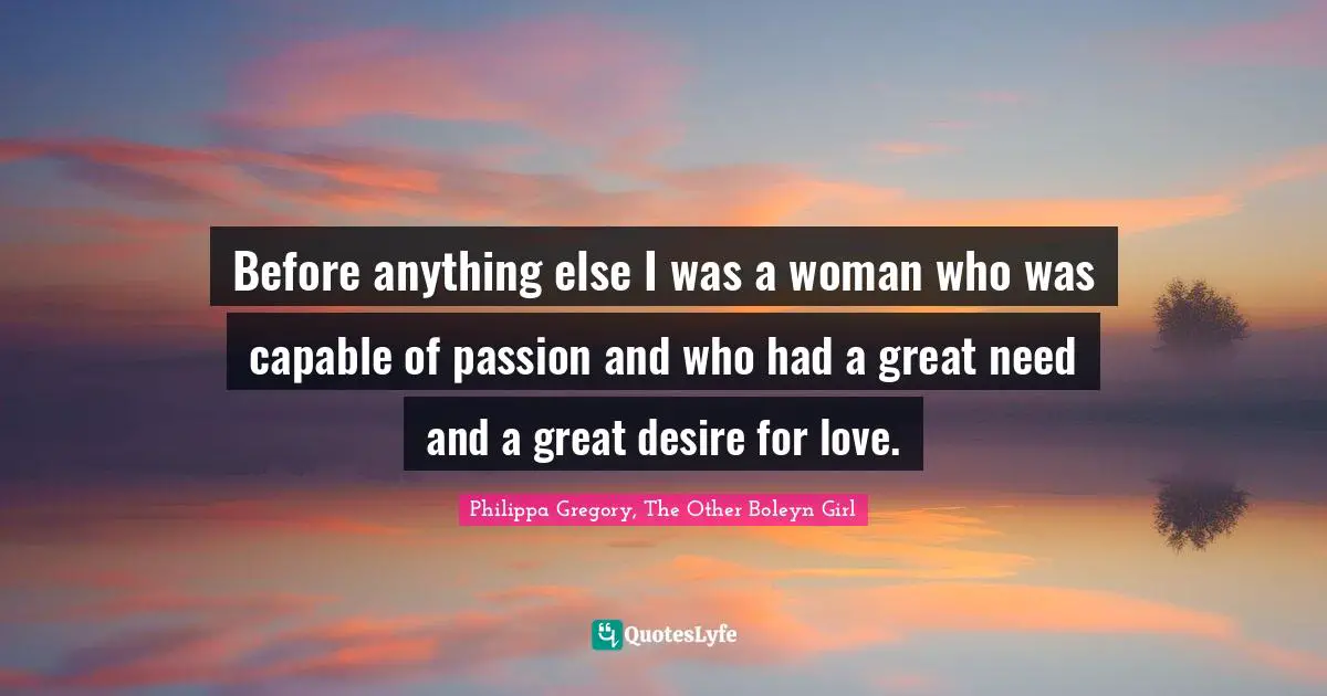 Before anything else I was a woman who was capable of passion and who had a great need and a great desire for love.