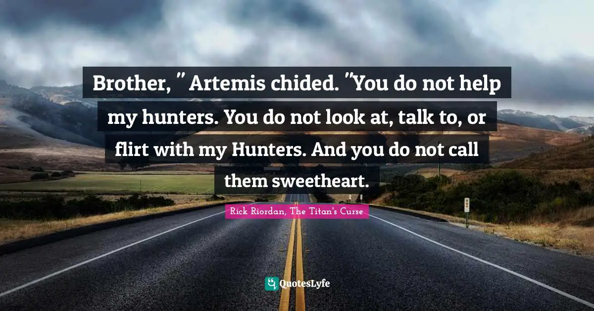 Brother, " Artemis chided. "You do not help my hunters. You do not look at, talk to, or flirt with my Hunters. And you do not call them sweetheart.