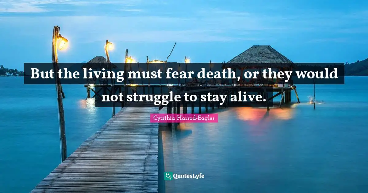 But the living must fear death, or they would not struggle to stay alive.