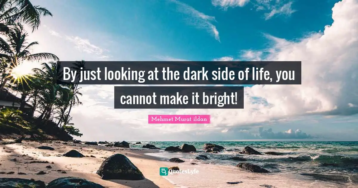 By just looking at the dark side of life, you cannot make it bright!