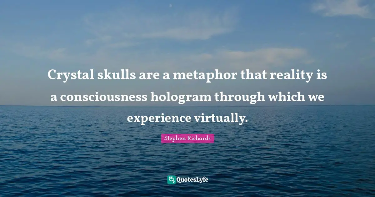 Crystal skulls are a metaphor that reality is a consciousness hologram through which we experience virtually.