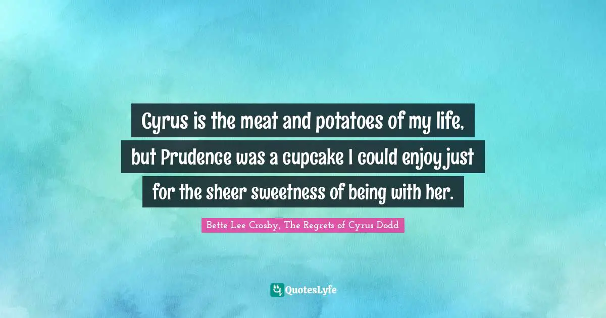 Literary Fiction Quotes: "Cyrus is the meat and potatoes of my life, but Prudence was a cupcake I could enjoy just for the sheer sweetness of being with her."