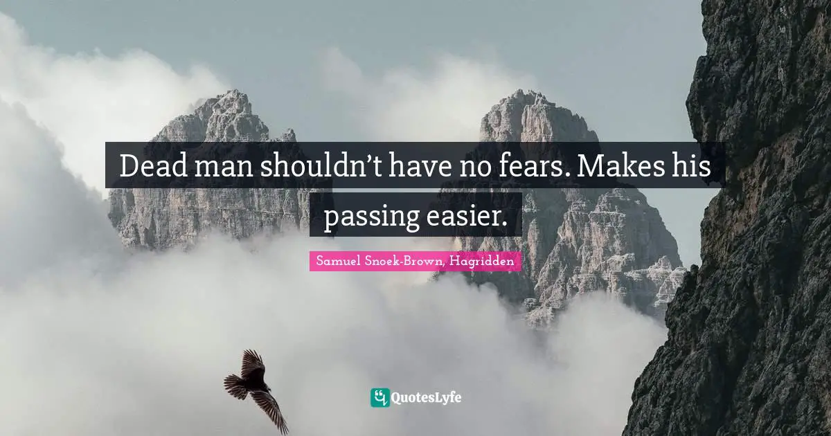 Dead man shouldn’t have no fears. Makes his passing easier.