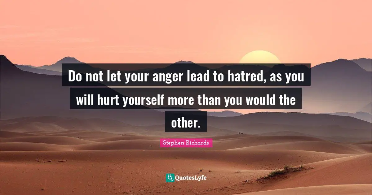 Anger Management Quotes: "Do not let your anger lead to hatred, as you will hurt yourself more than you would the other."
