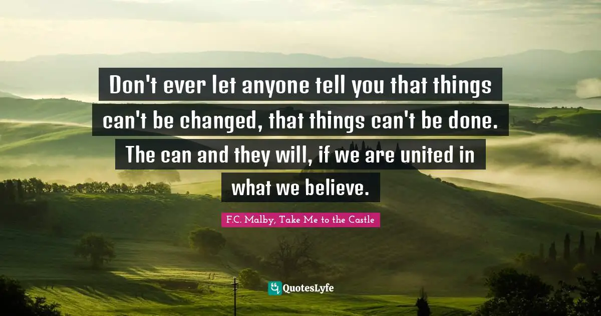 Literary Fiction Quotes: "Don't ever let anyone tell you that things can't be changed, that things can't be done. The can and they will, if we are united in what we believe."