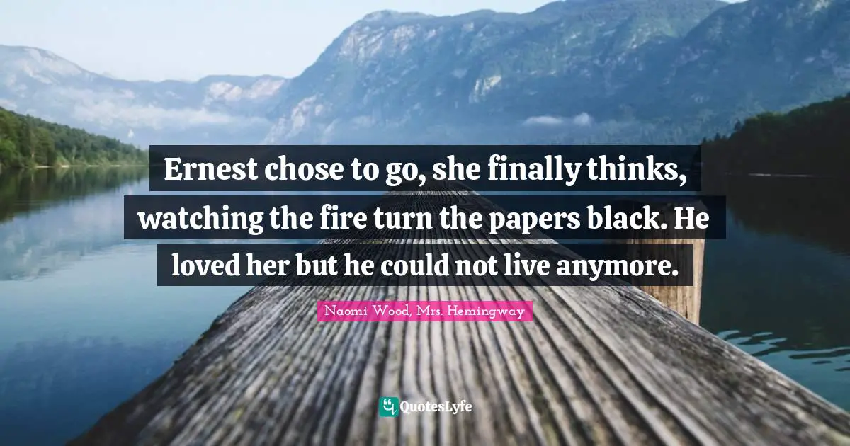Ernest chose to go, she finally thinks, watching the fire turn the papers black. He loved her but he could not live anymore.