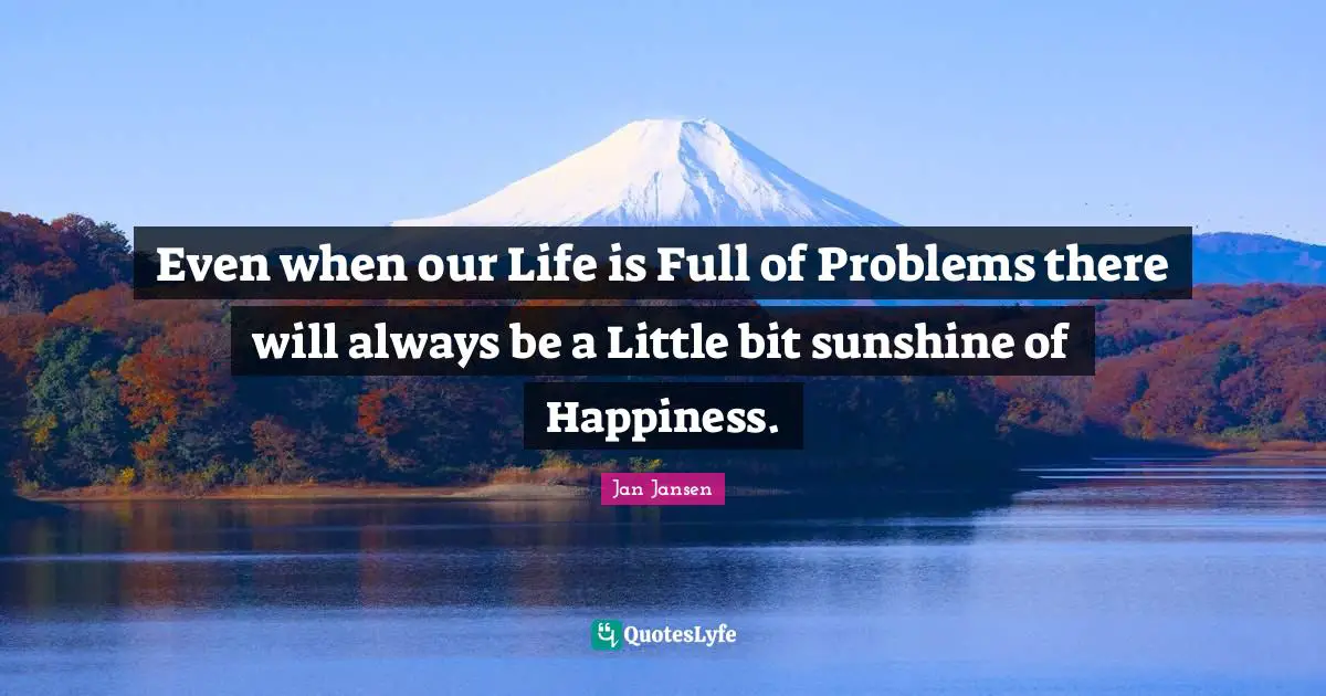 Even when our Life is Full of Problems there will always be a Little bit sunshine of Happiness.