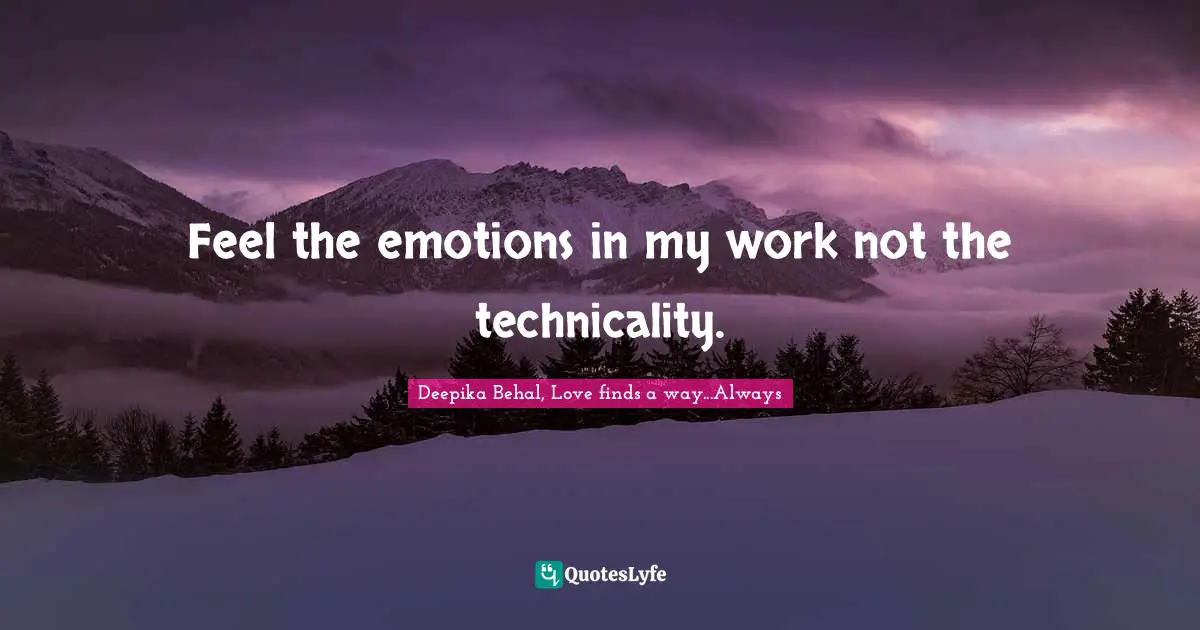 Feel the emotions in my work not the technicality.