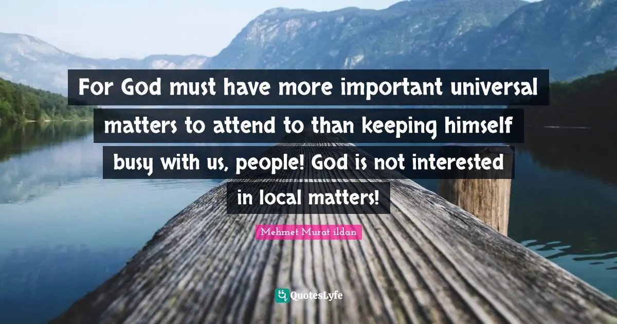 For God must have more important universal matters to attend to than keeping himself busy with us, people! God is not interested in local matters!