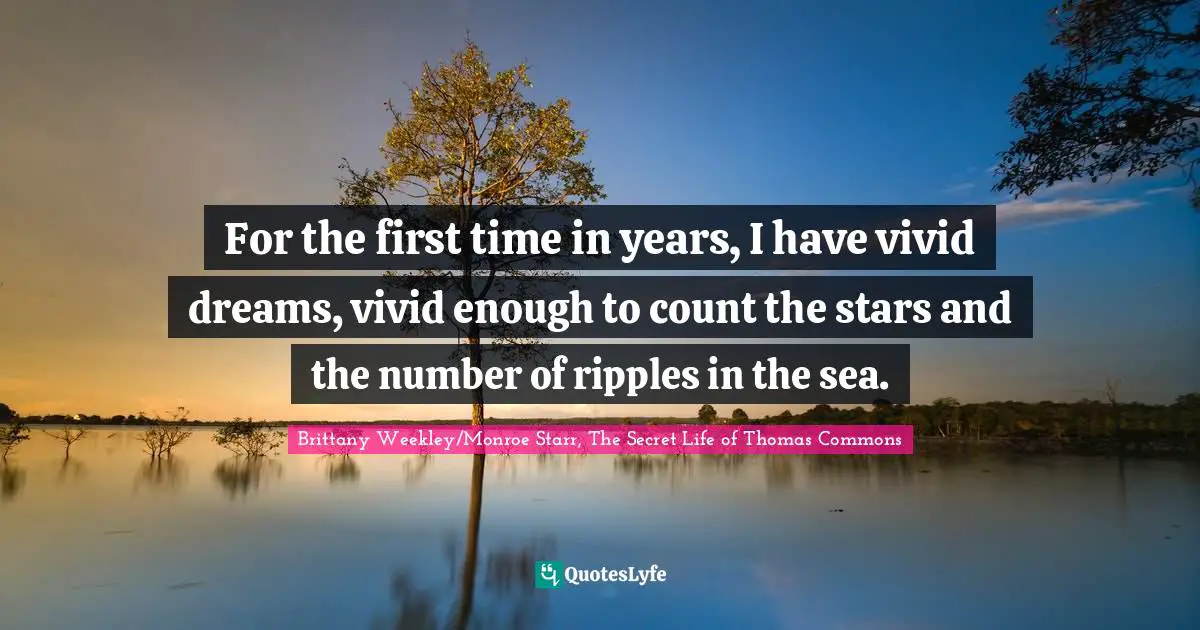 For the first time in years, I have vivid dreams, vivid enough to count the stars and the number of ripples in the sea.