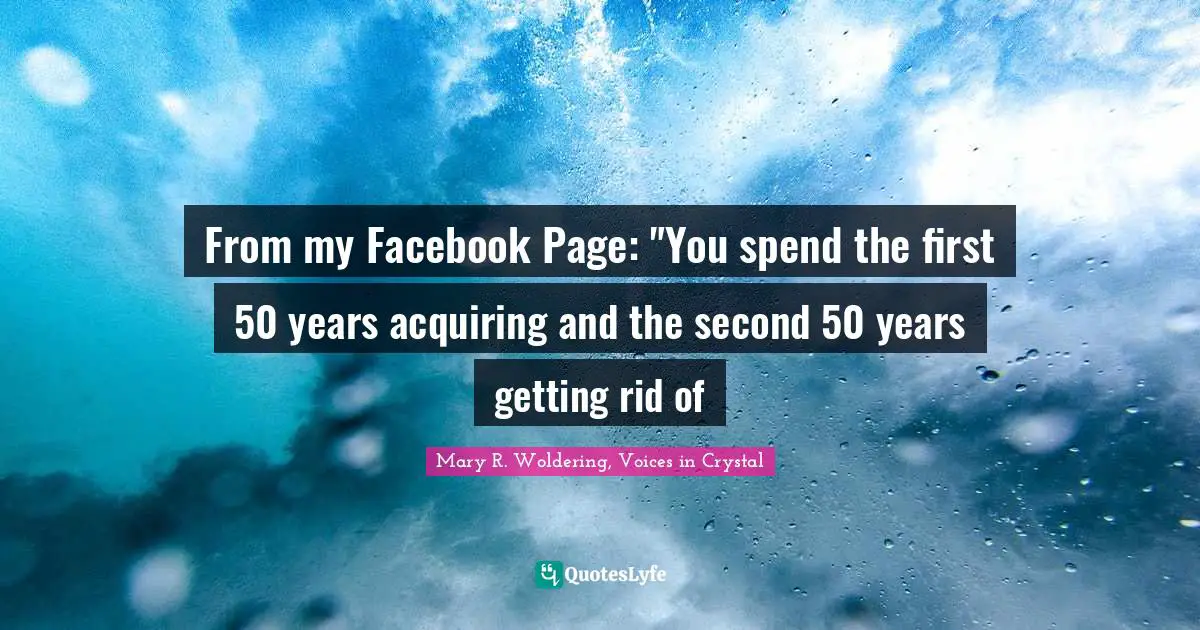 From my Facebook Page: "You spend the first 50 years acquiring and the second 50 years getting rid of