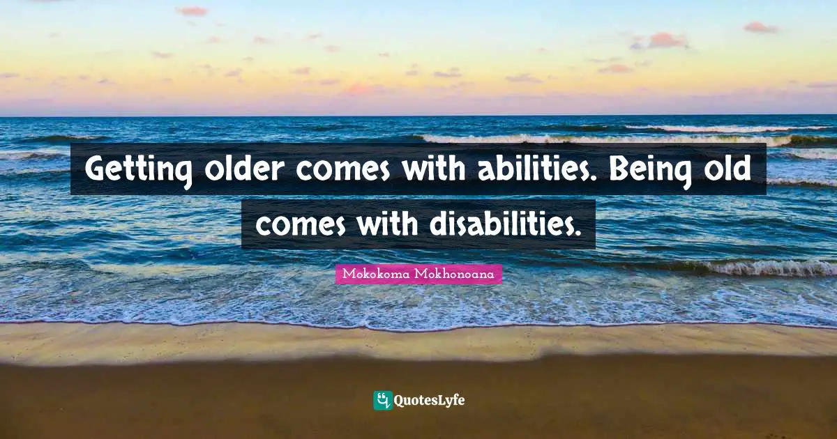 Getting older comes with abilities. Being old comes with disabilities.