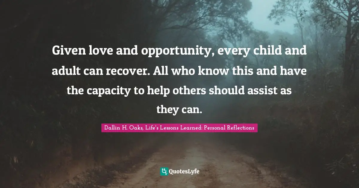 Given love and opportunity, every child and adult can recover. All who know this and have the capacity to help others should assist as they can.