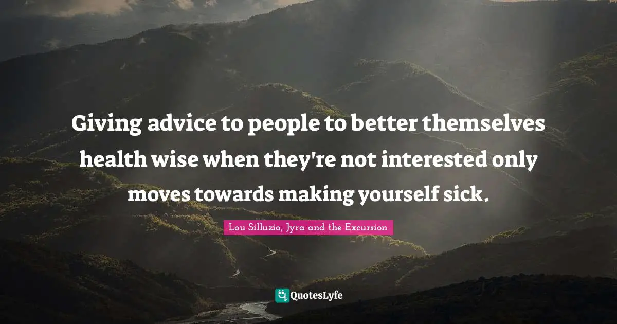 Lou Silluzio, Jyra And The Excursion Quotes: "Giving advice to people to better themselves health wise when they're not interested only moves towards making yourself sick."