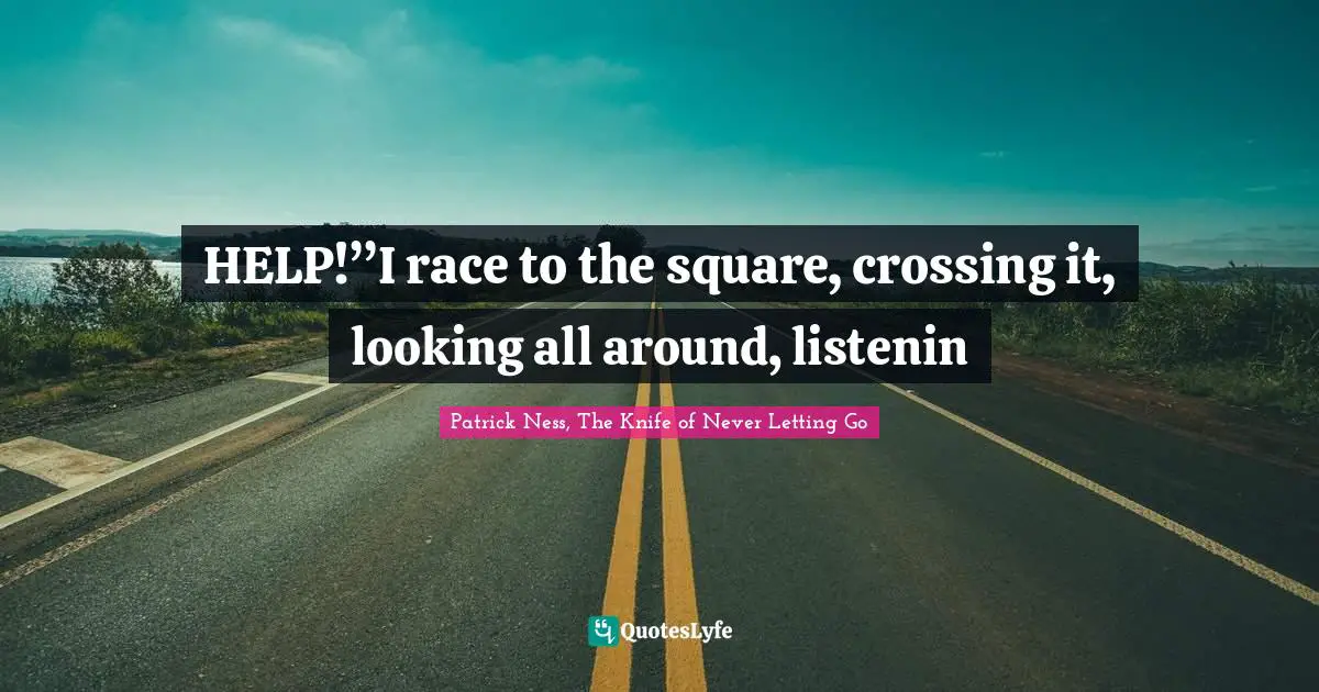HELP!”I race to the square, crossing it, looking all around, listenin