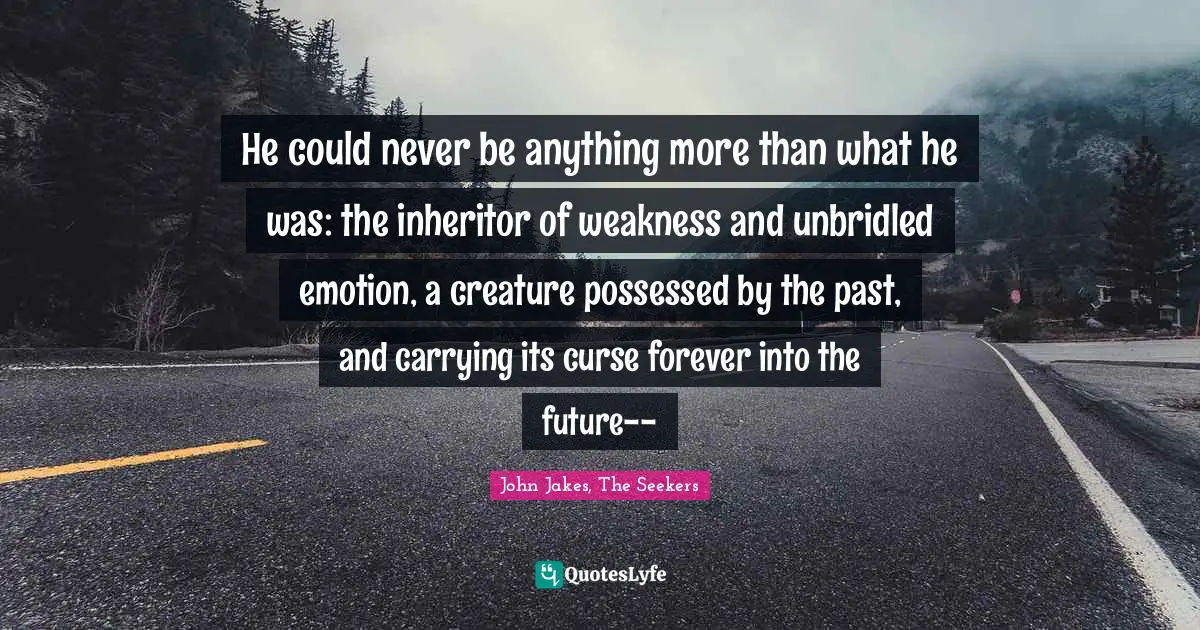 He could never be anything more than what he was: the inheritor of weakness and unbridled emotion, a creature possessed by the past, and carrying its curse forever into the future--