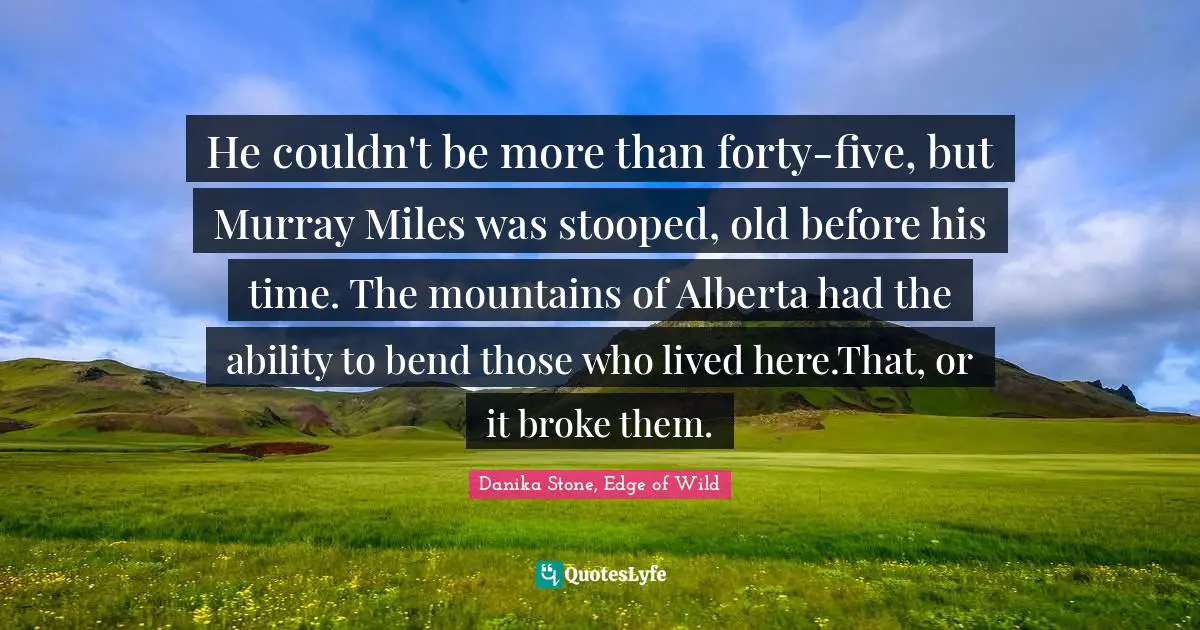 He couldn't be more than forty-five, but Murray Miles was stooped, old before his time. The mountains of Alberta had the ability to bend those who lived here.That, or it broke them.