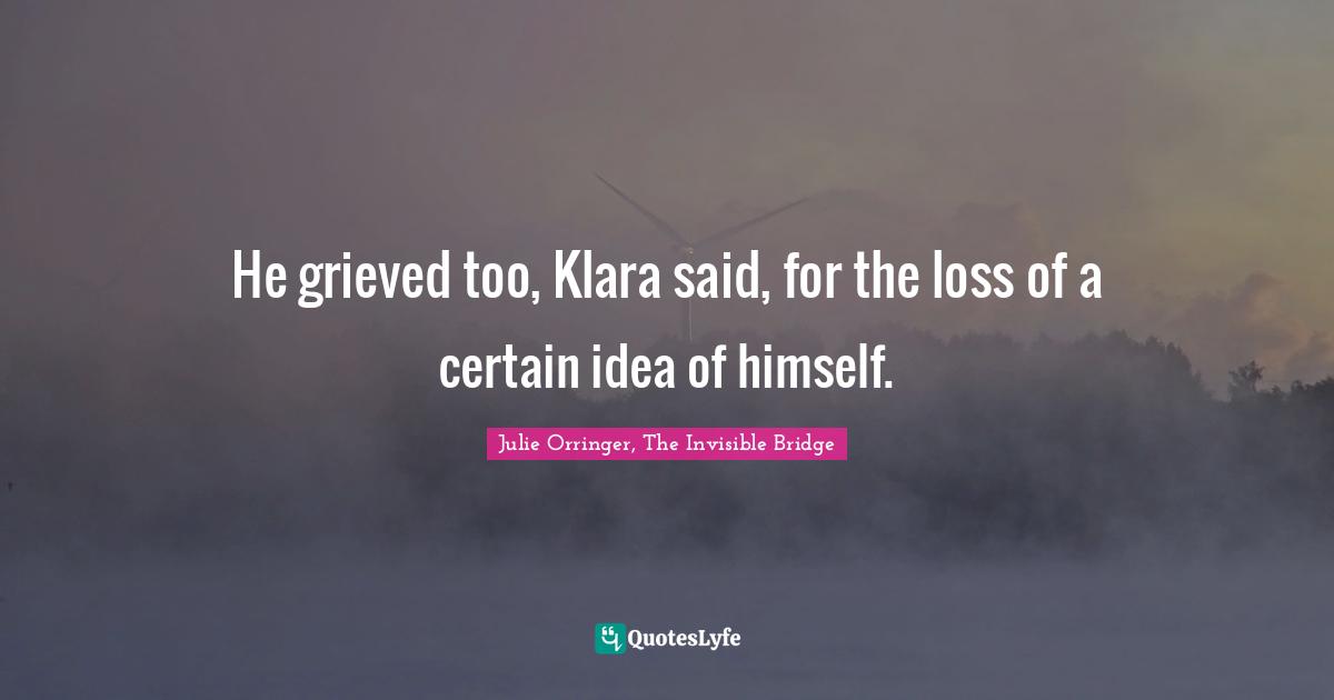 He grieved too, Klara said, for the loss of a certain idea of himself.