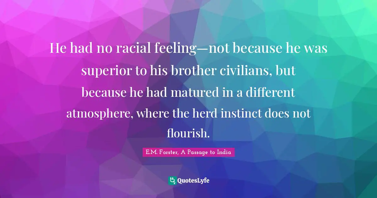He had no racial feeling—not because he was superior to his brother civilians, but because he had matured in a different atmosphere, where the herd instinct does not flourish.