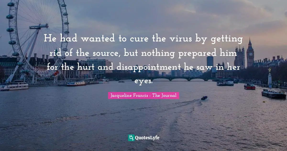 He had wanted to cure the virus by getting rid of the source, but nothing prepared him for the hurt and disappointment he saw in her eyes.